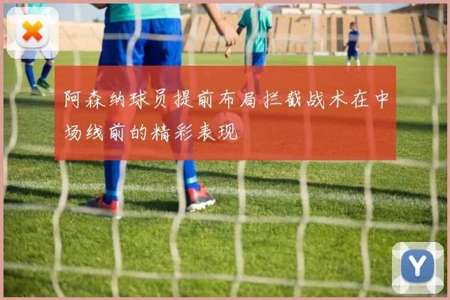 阿森纳球员提前布局拦截战术在中场线前的精彩表现