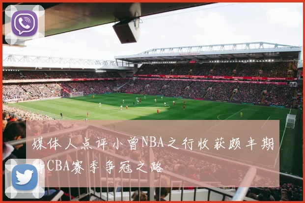 媒体人点评小曾NBA之行收获颇丰期待CBA赛季争冠之路