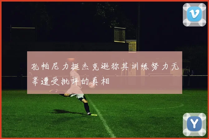 孔帕尼力挺杰克逊称其训练努力无辜遭受批评的真相