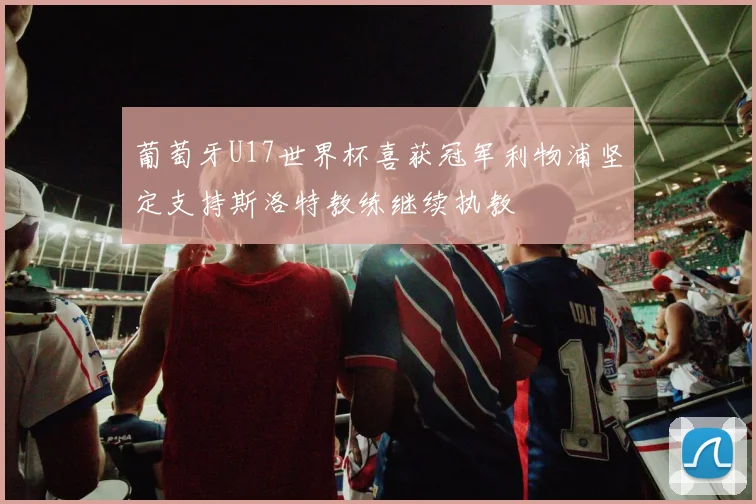 葡萄牙U17世界杯喜获冠军利物浦坚定支持斯洛特教练继续执教