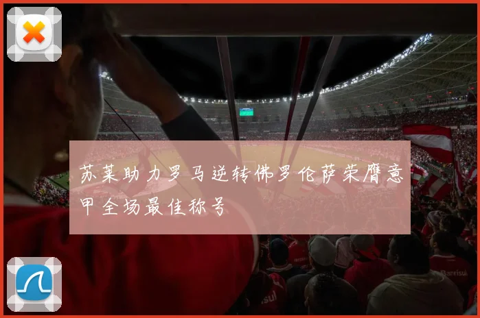 苏莱助力罗马逆转佛罗伦萨荣膺意甲全场最佳称号