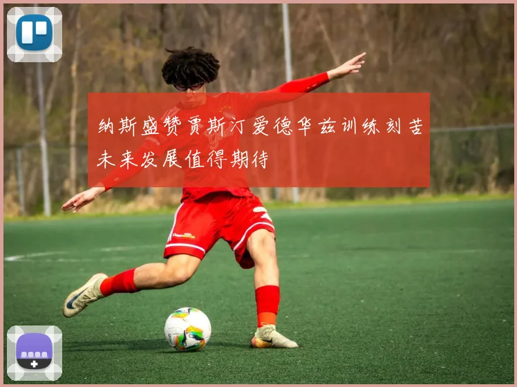 纳斯盛赞贾斯汀爱德华兹训练刻苦未来发展值得期待