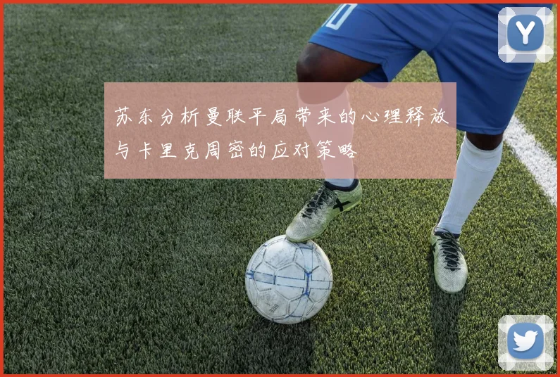 苏东分析曼联平局带来的心理释放与卡里克周密的应对策略