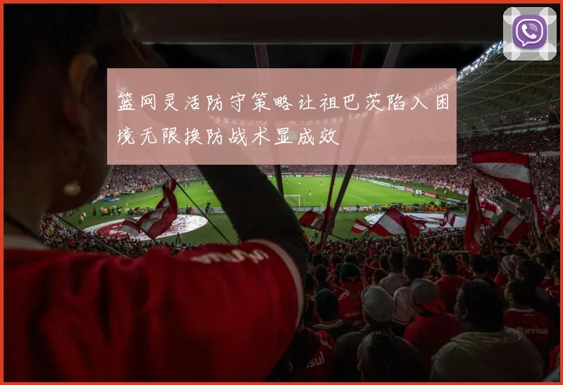 篮网灵活防守策略让祖巴茨陷入困境无限换防战术显成效