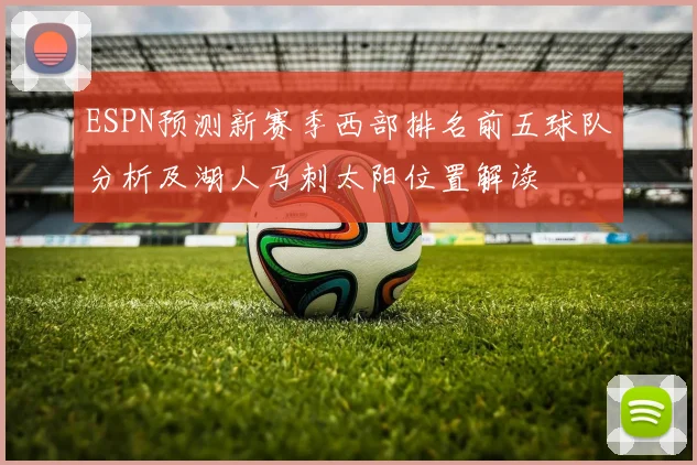 ESPN预测新赛季西部排名前五球队分析及湖人马刺太阳位置解读