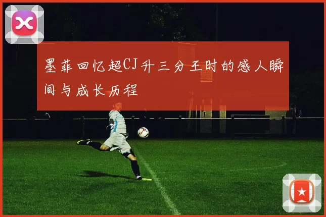 墨菲回忆超CJ升三分王时的感人瞬间与成长历程