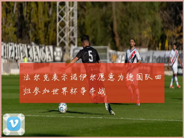 法尔克表示诺伊尔愿意为德国队回归参加世界杯争夺战