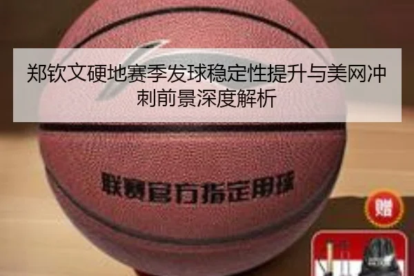 郑钦文硬地赛季发球稳定性提升与美网冲刺前景深度解析